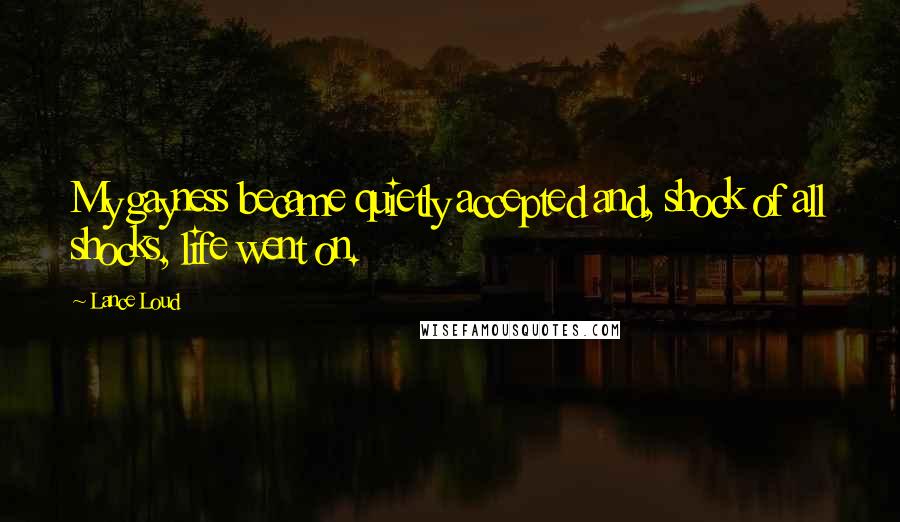 Lance Loud Quotes: My gayness became quietly accepted and, shock of all shocks, life went on.