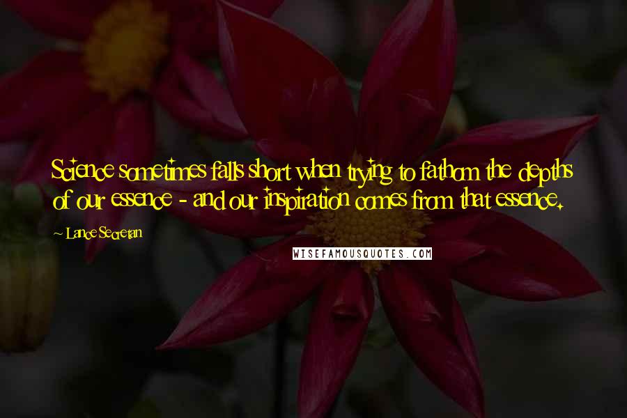 Lance Secretan Quotes: Science sometimes falls short when trying to fathom the depths of our essence - and our inspiration comes from that essence.