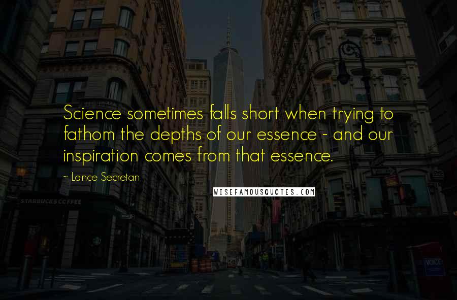 Lance Secretan Quotes: Science sometimes falls short when trying to fathom the depths of our essence - and our inspiration comes from that essence.