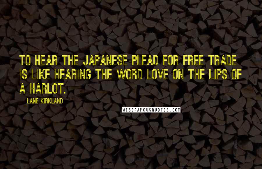 Lane Kirkland Quotes: To hear the Japanese plead for free trade is like hearing the word love on the lips of a harlot.