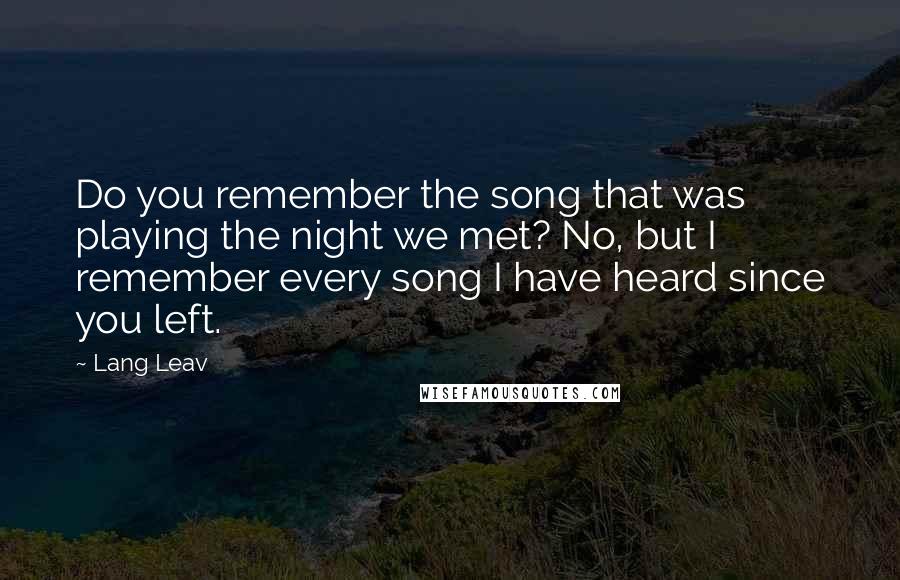 Lang Leav Quotes: Do you remember the song that was playing the night we met?  No, but I remember every song I have ...