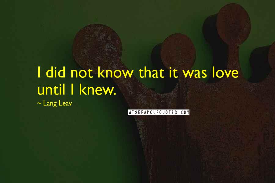 Lang Leav Quotes: I did not know that it was love until I knew.