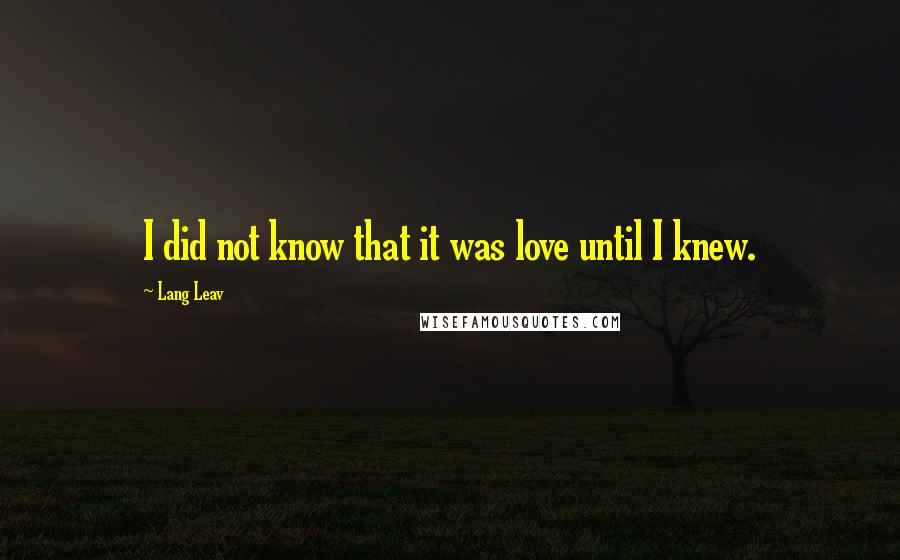 Lang Leav Quotes: I did not know that it was love until I knew.