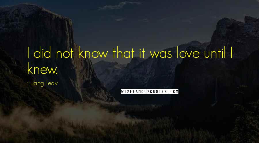 Lang Leav Quotes: I did not know that it was love until I knew.