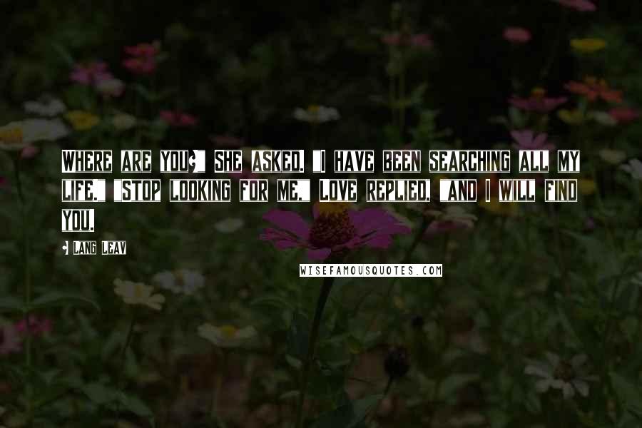 Lang Leav Quotes: Where are you?" She asked. "I have been searching all my life." "Stop looking for me," Love replied, "and I will find you.