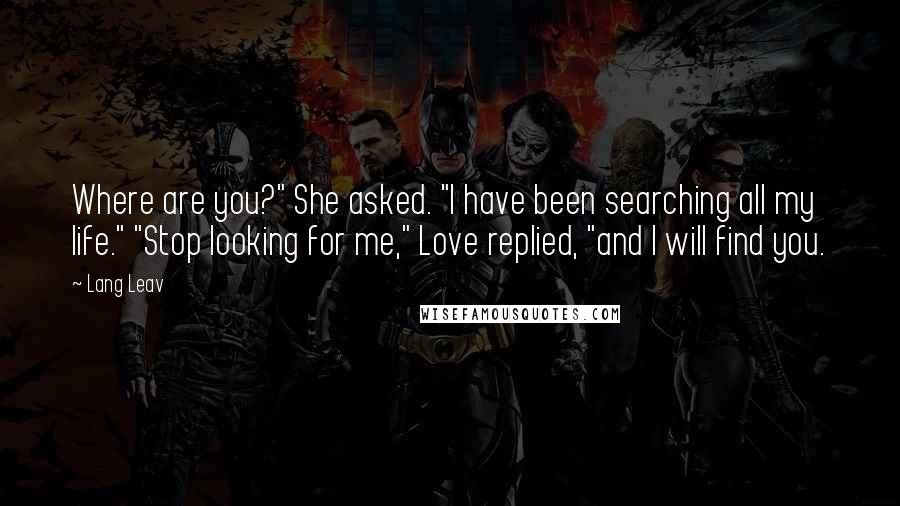 Lang Leav Quotes: Where are you?" She asked. "I have been searching all my life." "Stop looking for me," Love replied, "and I will find you.