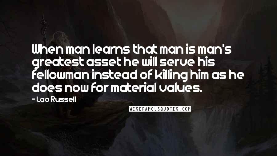 Lao Russell Quotes: When man learns that man is man's greatest asset he will serve his fellowman instead of killing him as he does now for material values.