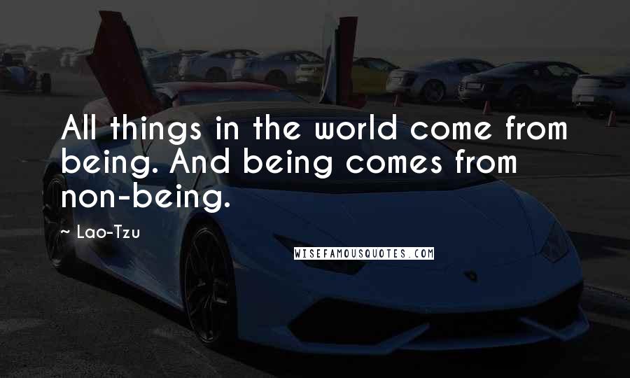 Lao-Tzu Quotes: All things in the world come from being. And being comes from non-being.