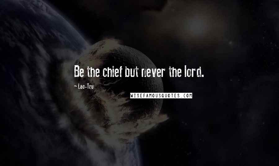 Lao-Tzu Quotes: Be the chief but never the lord.