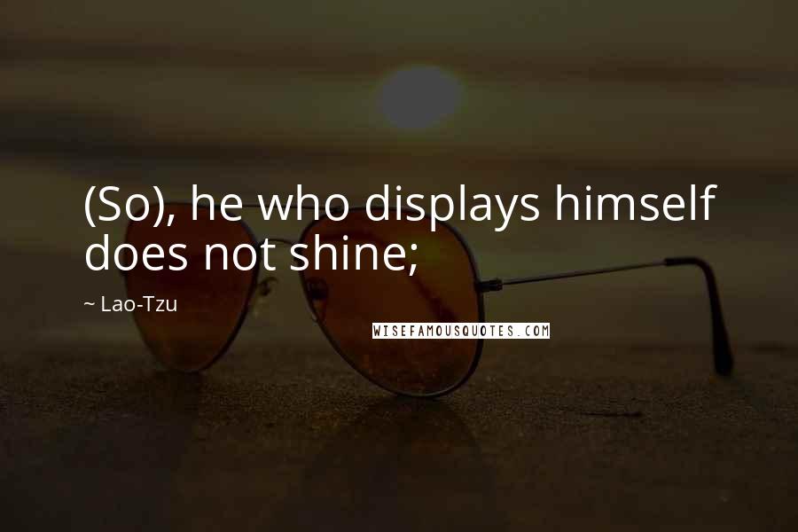 Lao-Tzu Quotes: (So), he who displays himself does not shine;