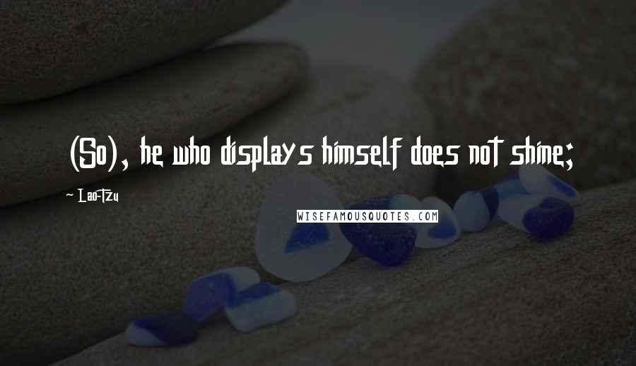 Lao-Tzu Quotes: (So), he who displays himself does not shine;