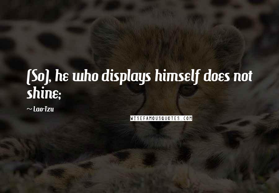 Lao-Tzu Quotes: (So), he who displays himself does not shine;