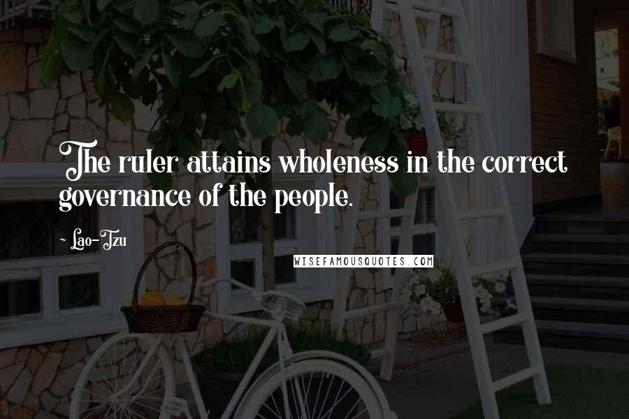 Lao-Tzu Quotes: The ruler attains wholeness in the correct governance of the people.