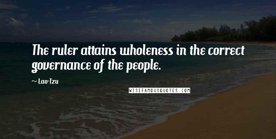 Lao-Tzu Quotes: The ruler attains wholeness in the correct governance of the people.