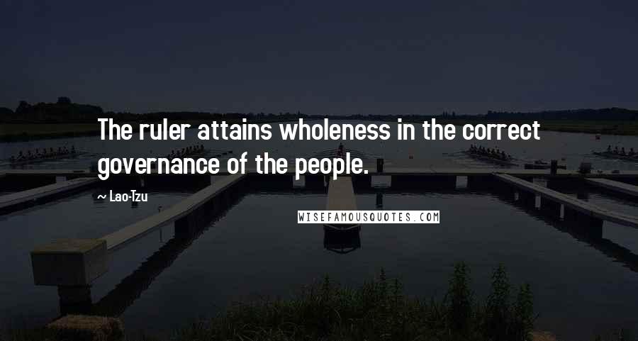 Lao-Tzu Quotes: The ruler attains wholeness in the correct governance of the people.