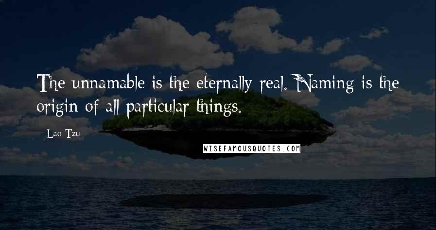 Lao-Tzu Quotes: The unnamable is the eternally real. Naming is the origin of all particular things.