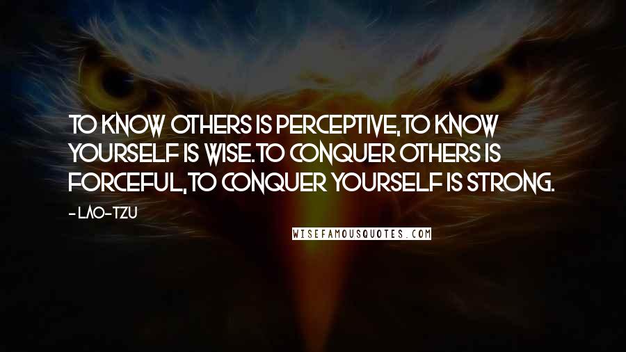 Lao-Tzu Quotes: To Know others is perceptive,to know yourself is wise.To conquer others is forceful,to conquer yourself is strong.