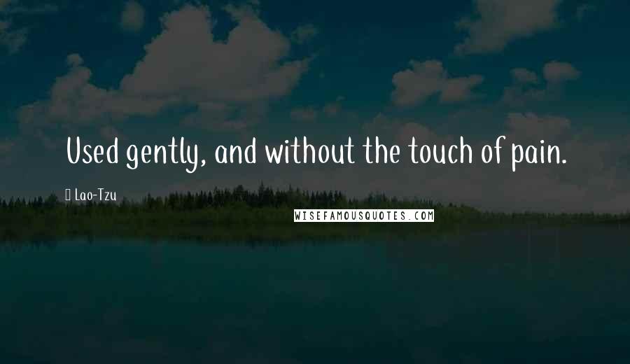 Lao-Tzu Quotes: Used gently, and without the touch of pain.