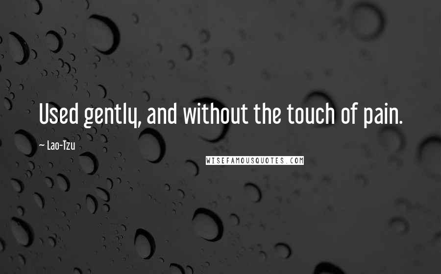 Lao-Tzu Quotes: Used gently, and without the touch of pain.