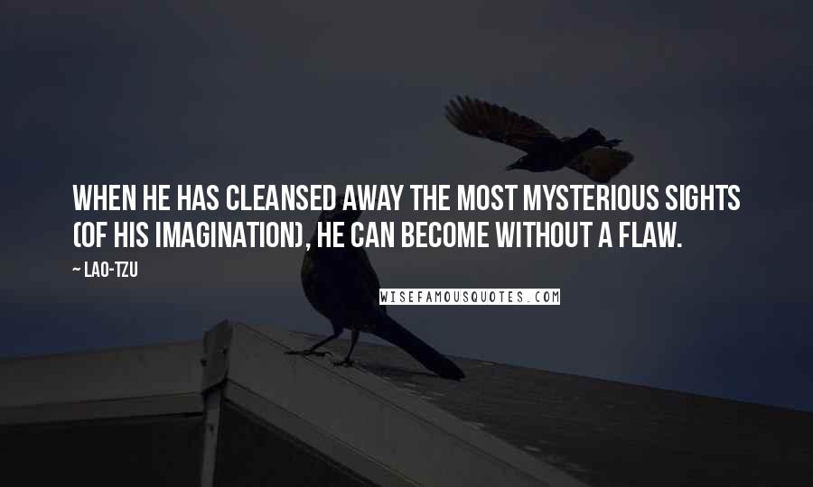 Lao-Tzu Quotes: When he has cleansed away the most mysterious sights (of his imagination), he can become without a flaw.