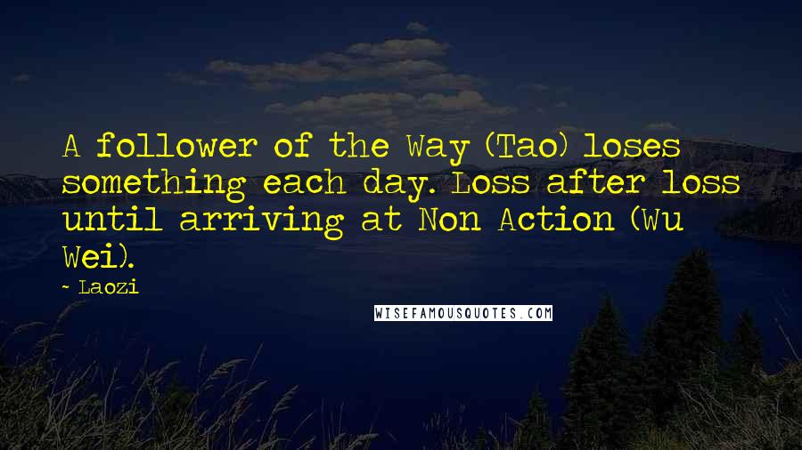 Laozi Quotes: A follower of the Way (Tao) loses something each day. Loss after loss until arriving at Non Action (Wu Wei).