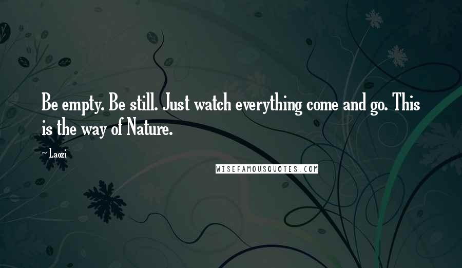 Laozi Quotes: Be empty. Be still. Just watch everything come and go. This is the way of Nature.