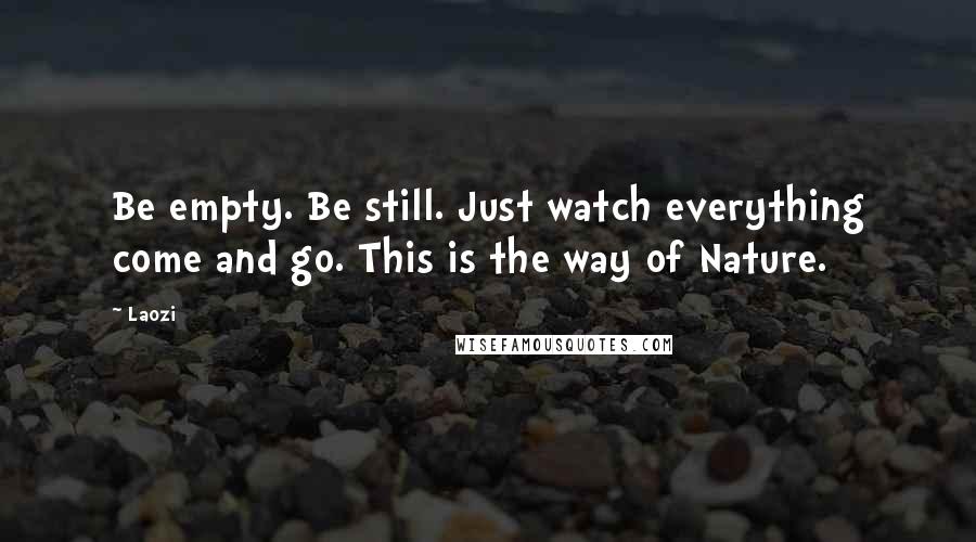 Laozi Quotes: Be empty. Be still. Just watch everything come and go. This is the way of Nature.