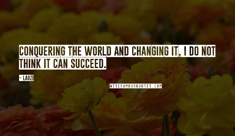 Laozi Quotes: Conquering the world and changing it, I do not think it can succeed.