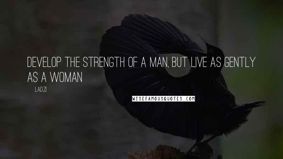 Laozi Quotes: Develop the strength of a man, but live as gently as a woman