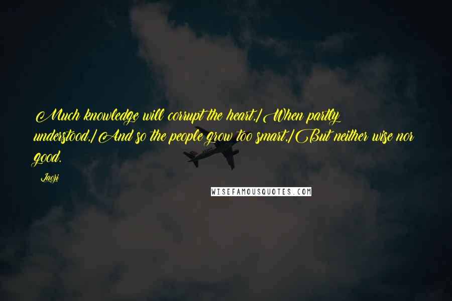 Laozi Quotes: Much knowledge will corrupt the heart,/When partly understood,/And so the people grow too smart,/But neither wise nor good.