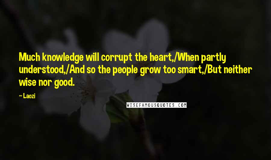 Laozi Quotes: Much knowledge will corrupt the heart,/When partly understood,/And so the people grow too smart,/But neither wise nor good.