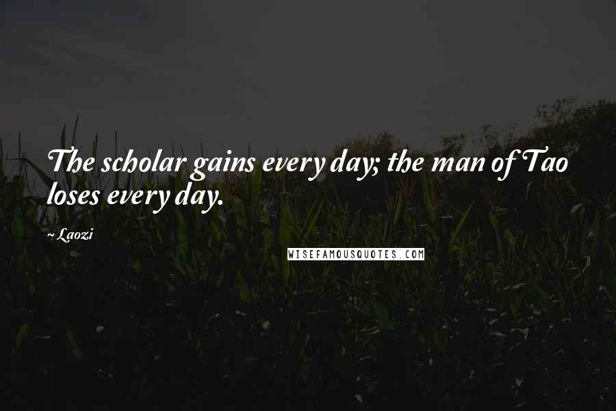 Laozi Quotes: The scholar gains every day; the man of Tao loses every day.