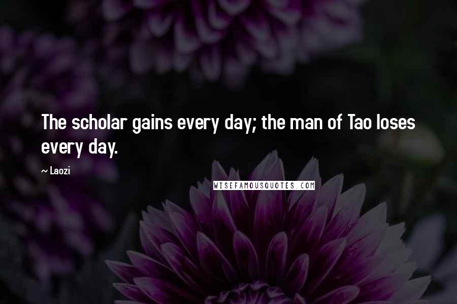 Laozi Quotes: The scholar gains every day; the man of Tao loses every day.