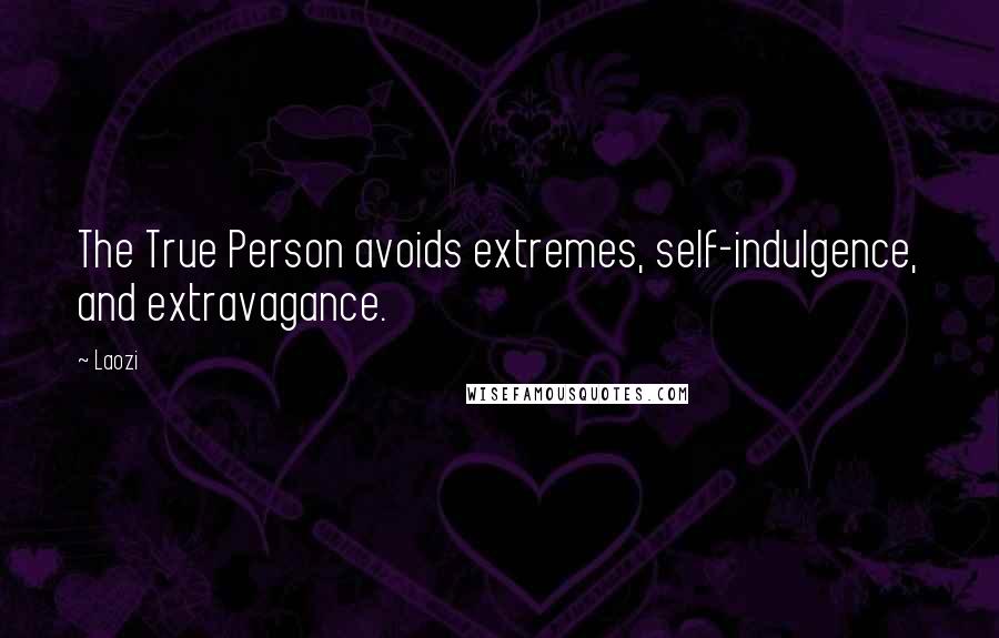 Laozi Quotes: The True Person avoids extremes, self-indulgence, and extravagance.