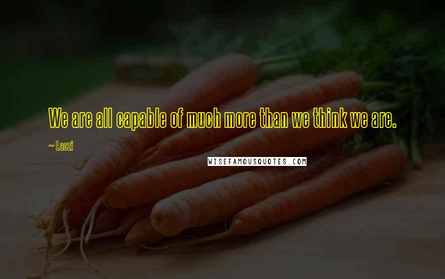 Laozi Quotes: We are all capable of much more than we think we are.