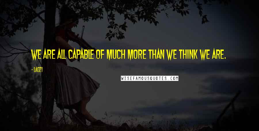 Laozi Quotes: We are all capable of much more than we think we are.