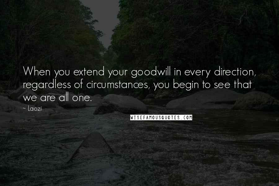 Laozi Quotes: When you extend your goodwill in every direction, regardless of circumstances, you begin to see that we are all one.