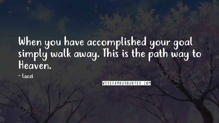 Laozi Quotes: When you have accomplished your goal simply walk away. This is the path way to Heaven.