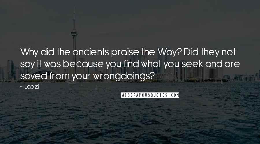 Laozi Quotes: Why did the ancients praise the Way? Did they not say it was because you find what you seek and are saved from your wrongdoings?