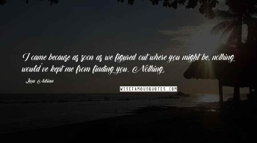 Lara Adrian Quotes: I came because as soon as we figured out where you might be, nothing would've kept me from finding you. Nothing.