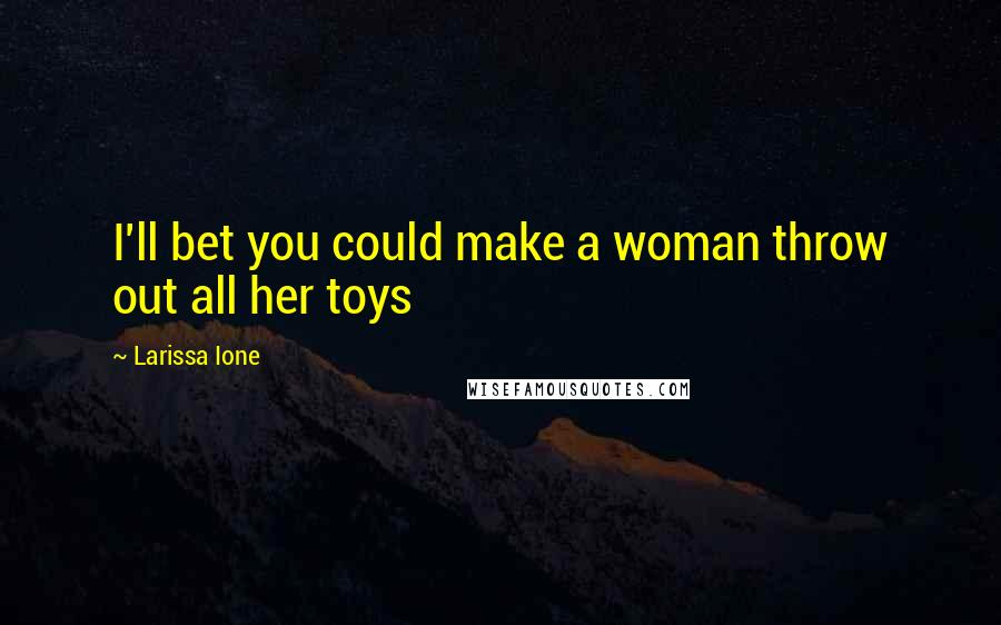 Larissa Ione Quotes: I'll bet you could make a woman throw out all her toys