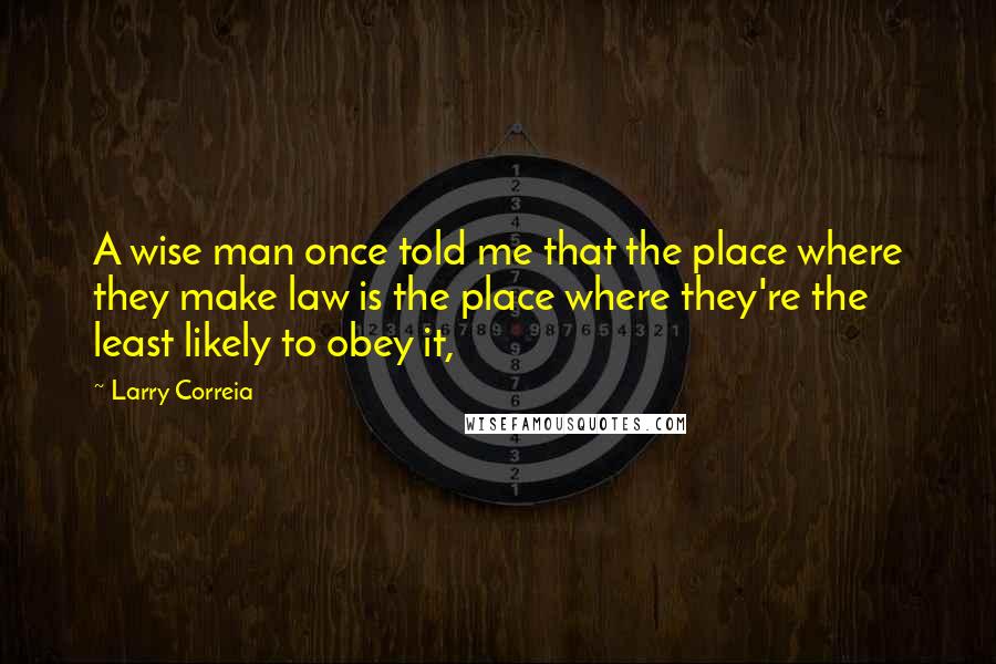 Larry Correia Quotes: A wise man once told me that the place where they make law is the place where they're the least likely to obey it,