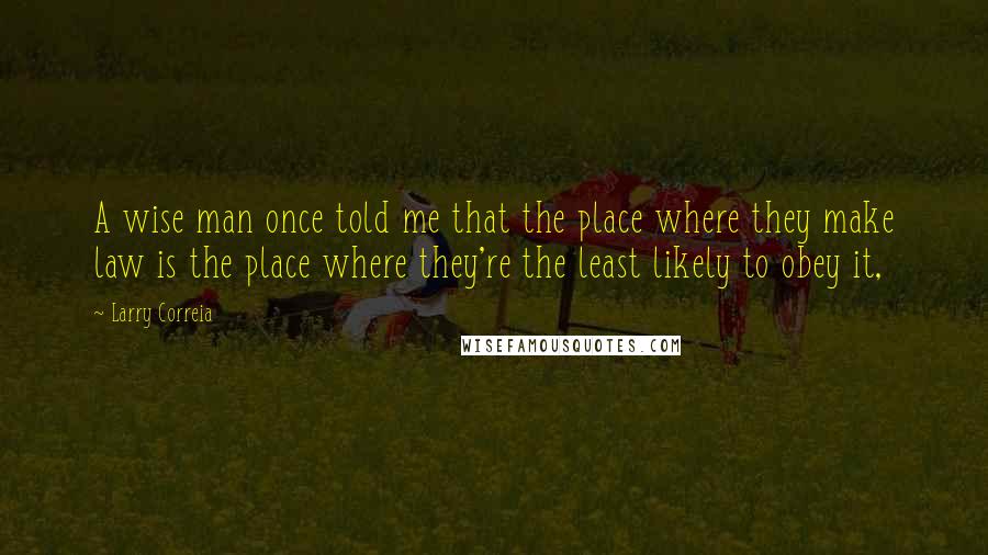 Larry Correia Quotes: A wise man once told me that the place where they make law is the place where they're the least likely to obey it,