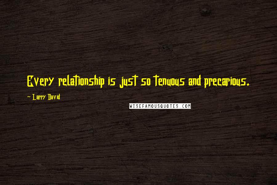 Larry David Quotes: Every relationship is just so tenuous and precarious.