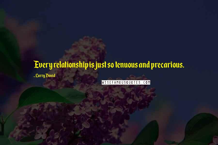 Larry David Quotes: Every relationship is just so tenuous and precarious.