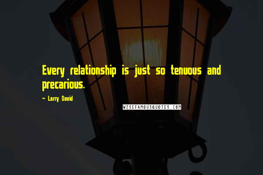 Larry David Quotes: Every relationship is just so tenuous and precarious.