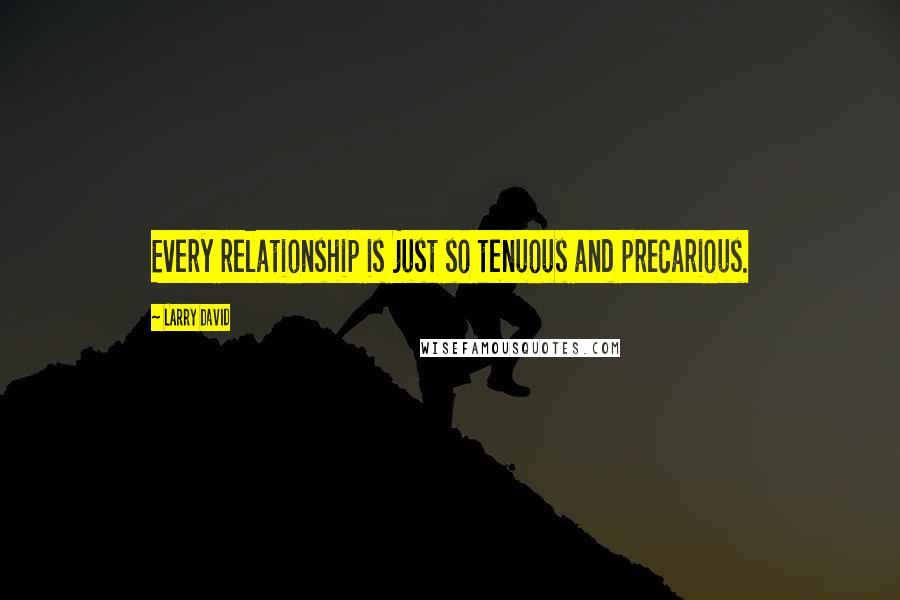 Larry David Quotes: Every relationship is just so tenuous and precarious.