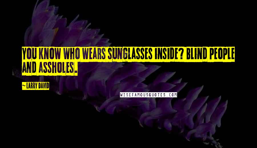 Larry David Quotes: You know who wears sunglasses inside? Blind people and assholes.