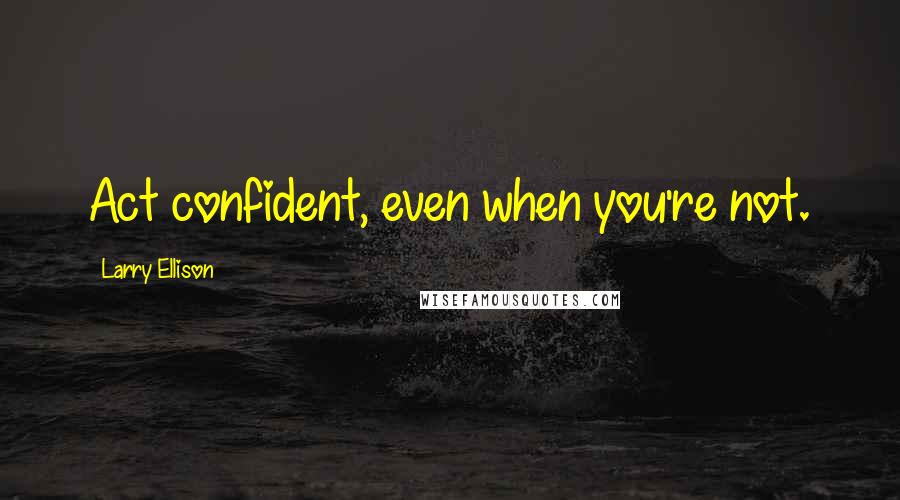 Larry Ellison Quotes: Act confident, even when you're not.