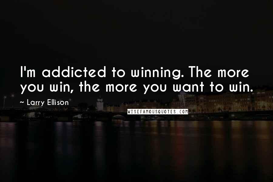 Larry Ellison Quotes: I'm addicted to winning. The more you win, the more you want to win.